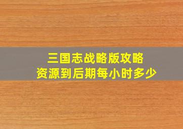 三国志战略版攻略 资源到后期每小时多少